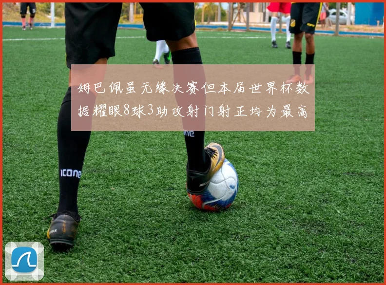 姆巴佩虽无缘决赛但本届世界杯数据耀眼8球3助攻射门射正均为最高