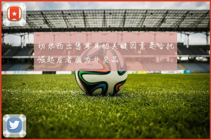 切尔西出售库库的关键因素是哈托崛起后者成为非卖品