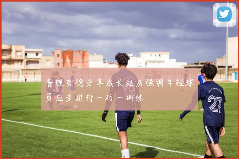 普理查德分享成长经历强调年轻球员应多进行一对一训练