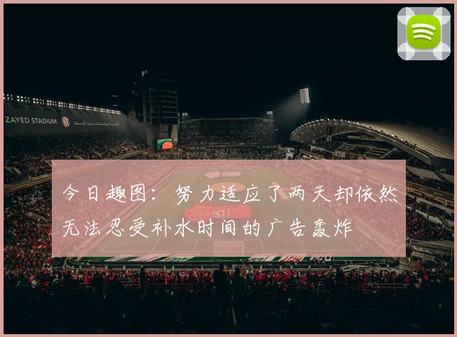 今日趣图：努力适应了两天却依然无法忍受补水时间的广告轰炸