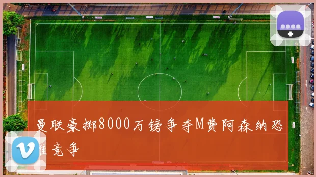曼联豪掷8000万镑争夺M费阿森纳恐难竞争