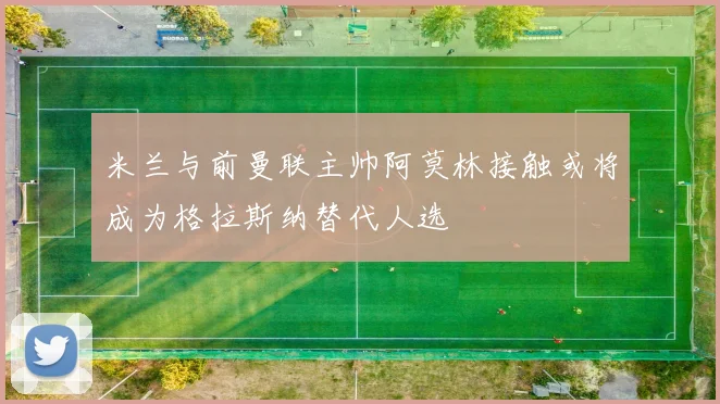 米兰与前曼联主帅阿莫林接触或将成为格拉斯纳替代人选