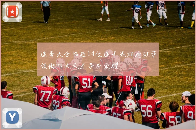 选秀大会临近14位选手亮相迪班萨领衔四大天王争夺荣耀