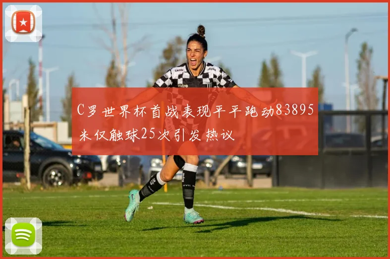 C罗世界杯首战表现平平跑动83895米仅触球25次引发热议