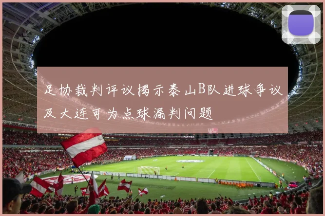 足协裁判评议揭示泰山B队进球争议及大连可为点球漏判问题