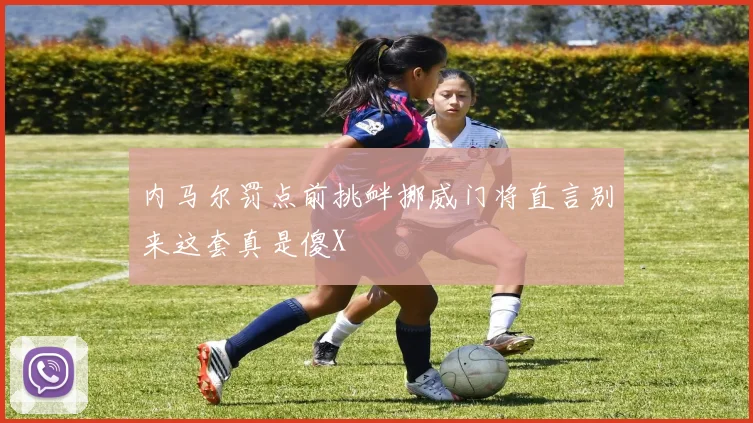 内马尔罚点前挑衅挪威门将直言别来这套真是傻X