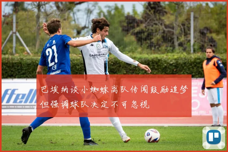巴埃纳谈小蜘蛛离队传闻鼓励追梦但强调球队决定不可忽视